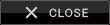 CLOSE