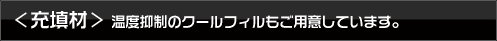 ＜充填材＞ 温度抑制のクールフィルもご用意してます。