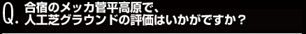 合宿のメッカ菅平高原で、
人工芝グラウンドの評価はいかがですか？