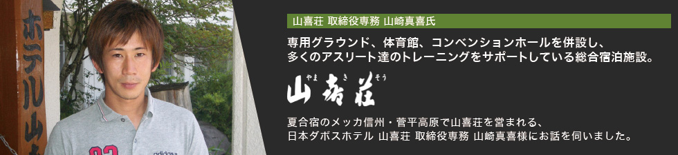 山喜荘 取締役専務 山崎真喜氏 専用グラウンド、体育館、コンベンションホールを併設し、多くのアスリート達のトレーニングをサポートしている総合宿泊施設。